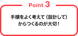 手順をよく考えて（設計して）からつくるのが大切！