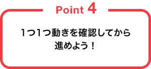 1つ1つ動きを確認してから進めよう！